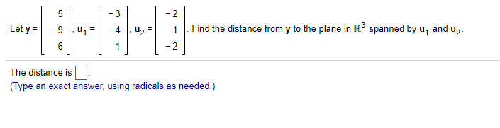 - 3
- 2
Let y = -9
u2 =
Find the distance from y to the plane in R spanned by u, and u,.
- 4
1
6
1
- 2
The distance is
(Type an exact answer, using radicals as needed.)
