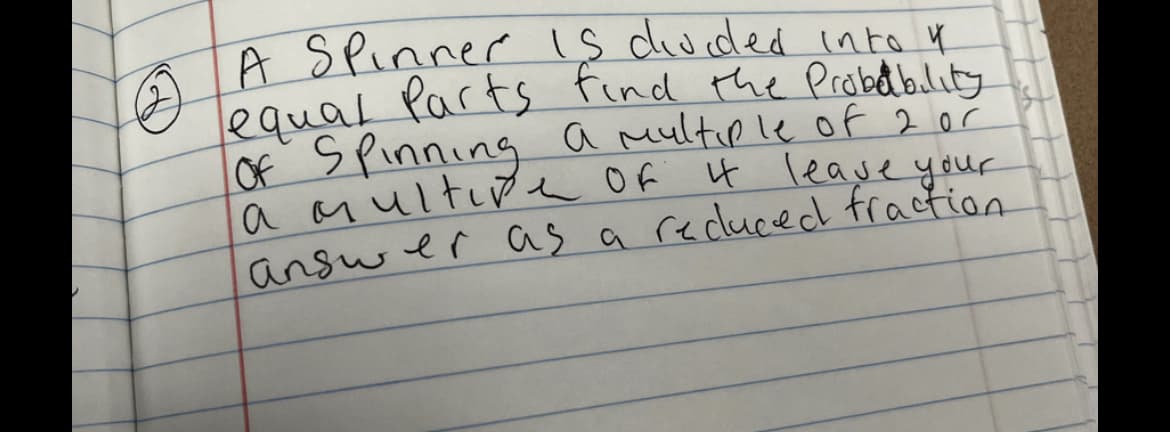 A Spinner is divided into 4
equal Parts find the probability
Of Spinning a multiple of 2 or
a multipe Of It leave your
answer as a reduced fraction