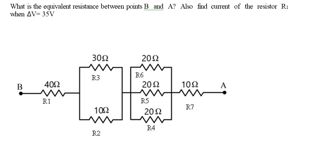 What is the equivalent resistance between points B and A? Also find current of the resistor R1
when AV= 35V
30Ω
20Ω
R6
R3
B
402
202
102
R1
R5
R7
102
202
R4
R2
