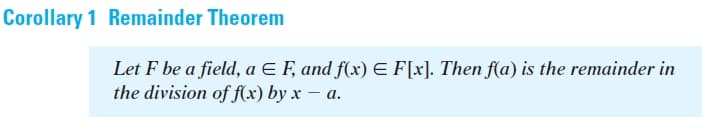 Corollary 1 Remainder Theorem
Let F be a field, a E F, and f(x) E F[x]. Then f(a) is the remainder in
the division of f(x) by x – a.
