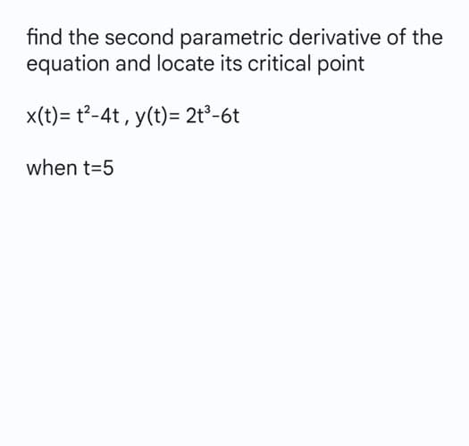 find the second parametric derivative of the
equation and locate its critical point
x(t)= t²-4t, y(t) = 2t³-6t
when t=5