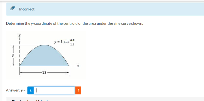 Determine the y-coordinate of the centroid of the area under the sine curve shown.
431
Incorrect
-
Answer: i|
13
y = 3 sin
π.χ
13
-x
!