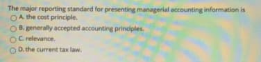 The major reporting standard for presenting managerial accounting information is
OA. the cost principle.
O B. generally accepted accounting principles.
OC relevance.
O D. the current tax law.
