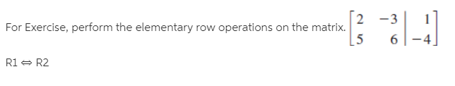 2 -3
For Exercise, perform the elementary row operations on the matrix.
[5
6.
R1 = R2
