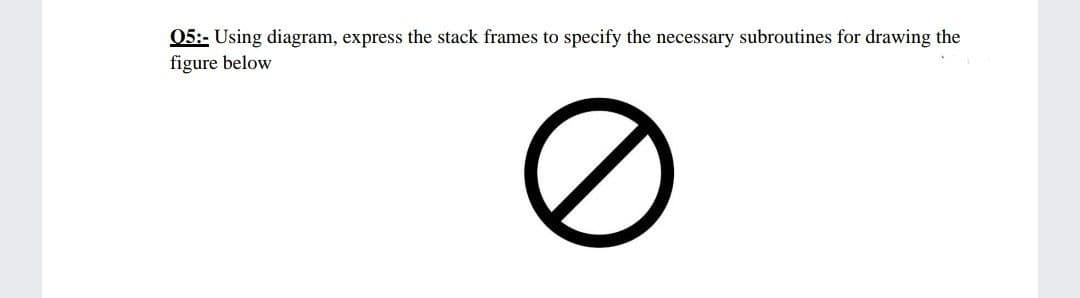 05:- Using diagram, express the stack frames to
figure below
specify the necessary subroutines for drawing the
