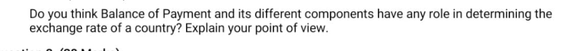 Do you think Balance of Payment and its different components have any role in determining the
exchange rate of a country? Explain your point of view.
