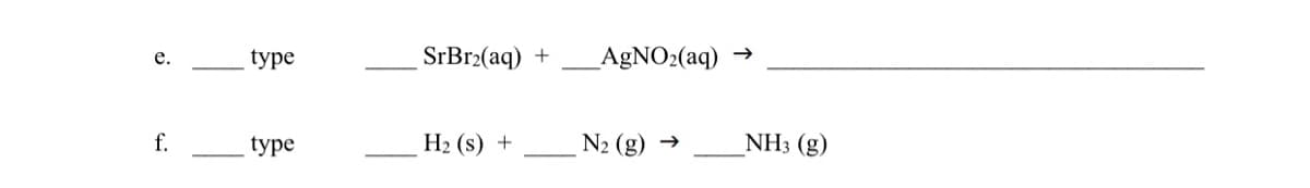 type
SrBr2(aq) +
_AgNO2(aq)
f.
type
Н2 (s) +
N2 (g)
NH3 (g)
C.
