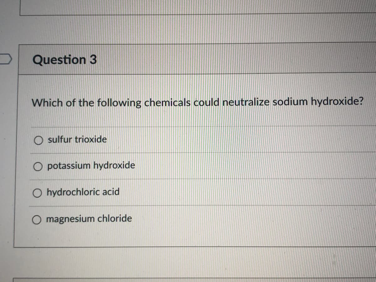 Question 3
Which of the following chemicals could neutralize sodium hydroxide?
sulfur trioxide
O potassium hydroxide
O hydrochloric acid
magnesium chloride
