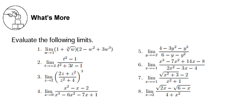 What's More
Evaluate the following limits.
4 – 3y? – y
y-2 6 – y – y?
r3 – 7x2 + 14x – 8
lim (1+ Vw)(2 – w² + 3w³)
5. lim
t2 – 1
2. lim
t-2 t2 + 3t – 1
6. lim
2-1
2r2 – 3x – 4
3
(2z+ 22
22 +4
x² – r – 2
V? +3 – 2
x² + 1
2x – V6 – x
4+ x²
3. lim
7. lim
2+2
4. lim
40 - 6x² – 7x + 1
8. lim
