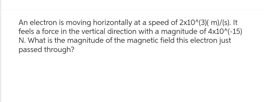 An electron is moving horizontally at a speed of 2x10^(3)( m)/(s). It
feels a force in the vertical direction with a magnitude of 4x10^(-15)
N. What is the magnitude of the magnetic field this electron just
passed through?