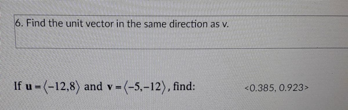 6. Find the unit vector in the same direction as v.
If u = (-12,8) and v = (-5,-12), find:
<0.385, 0.923>
