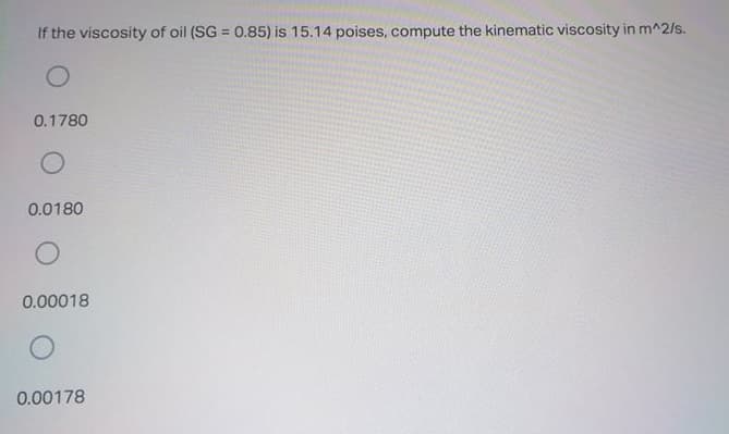 If the viscosity of oil (SG = 0.85) is 15.14 poises, compute the kinematic viscosity in m^2/s.
%3D
0.1780
0.0180
0.00018
0.00178
