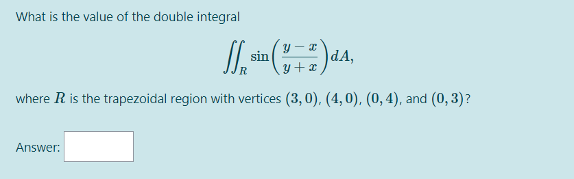 What is the value of the double integral
У — ӕ
sin
dA,
y+ x
where R is the trapezoidal region with vertices (3,0), (4,0), (0,4), and (0, 3)?
Answer:
