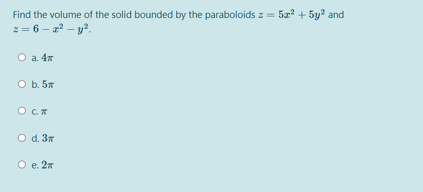 Find the volume of the solid bounded by the paraboloids z =
52? + 5у? and
z = 6 – x² – y².
a. 47
O b. 57
O C. T
O d. 37
О е. 2т
