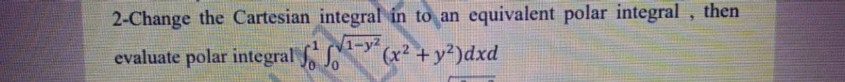 2-Change the Cartesian integral in to an
equivalent polar integral, then
evaluate polar integral
(x² + y?)dxd
