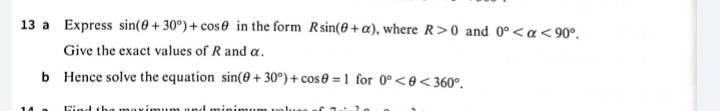 13 a Express sin(0 + 30°) + cos0 in the form Rsin(0+a), where R>0 and 0°<a<90°.
Give the exact values of R and a.
b Hence solve the equation sin(0+ 30°) + cos0 = 1 for 0°<0<360º.
imum and minit
