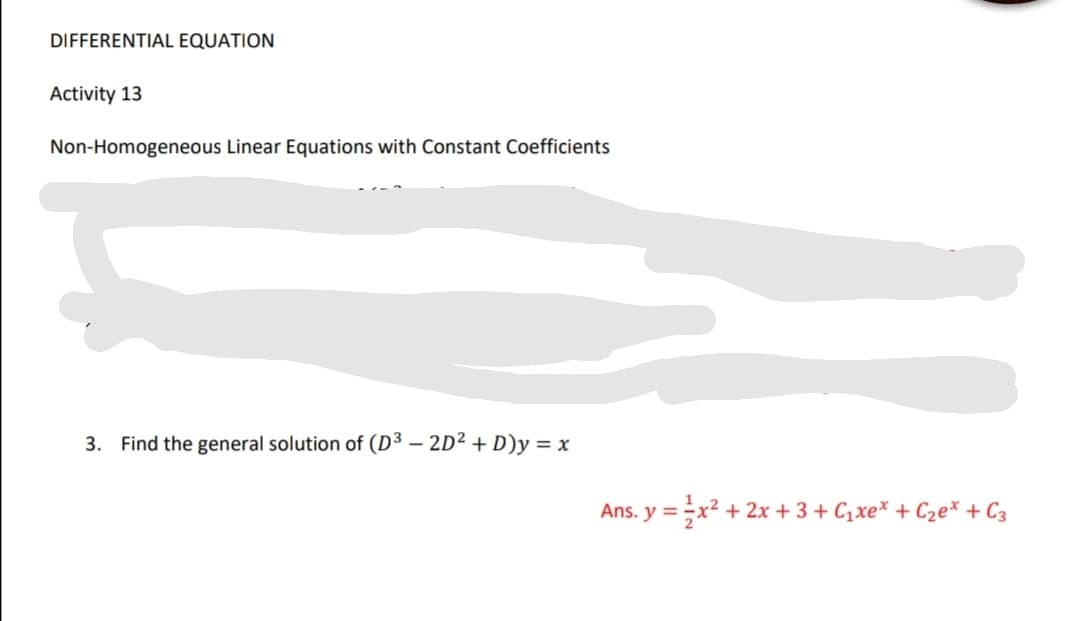 DIFFERENTIAL EQUATION
Activity 13
Non-Homogeneous Linear Equations with Constant Coefficients
3. Find the general solution of (D³ – 2D² + D)y = x
Ans. y =x² + 2x + 3 + C,xe* + C2e* + C3
%3D
