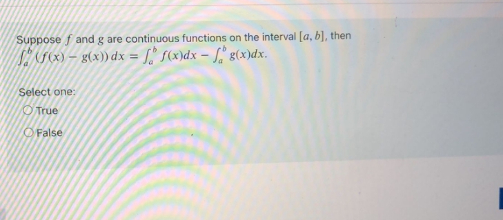 Suppose f and g are continuous functions on the interval [a, b], then
SEAF(X) – g(x)) dx = [." f(x)dx – [, g(x)dx.
Select one:
O True
O False
