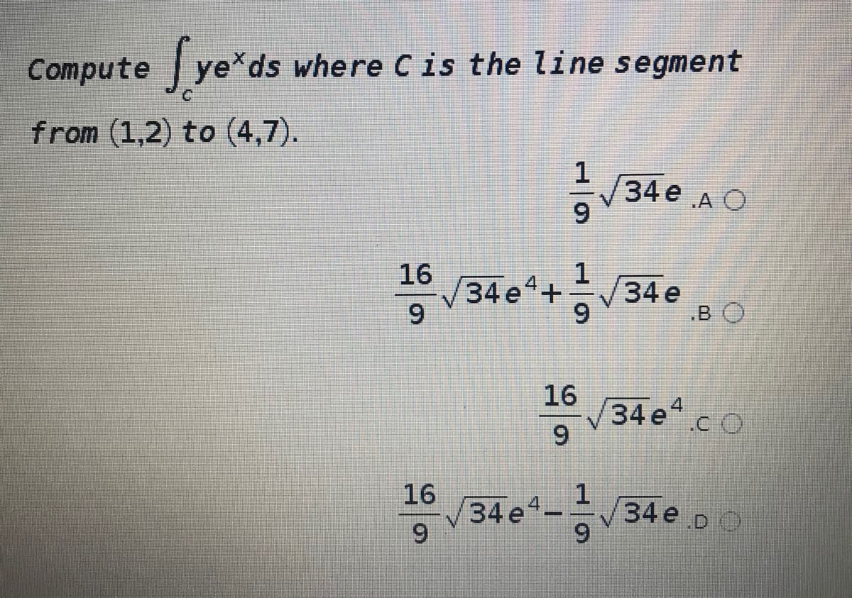 Compute ye*ds where Cis the line segment
from (1,2) to (4,7).
1
34 e A O
9.
16
34e4+
9.
1
34e
9
.B O
16
34e cO
6.
16
34е
9.
1
34 e p O
9
