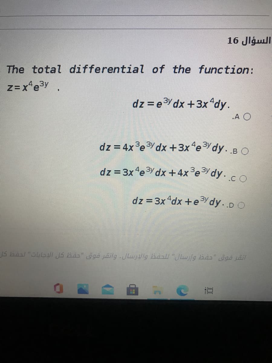 السؤال 16
The total differential of the function:
z=x*e3y.
dz = eYdx +3x dy.
„A O
dz = 4x3e3Y dx +3x eYdy. BO
dz = 3x "e3Y dx +4x°edy. co
dz=3x "dx +e³y dy..D O
S hal "aybl JS has" ggà jäilg.JLujlg haall "Julg bas" ggá jäll
