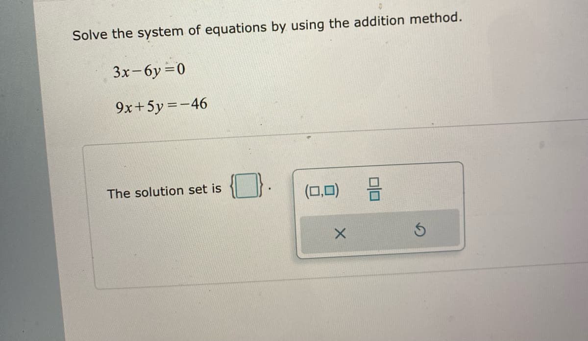 Solve the system of equations by using the addition method.
3x-6y 0
9x+5y -46
The solution set is
(0,0)
