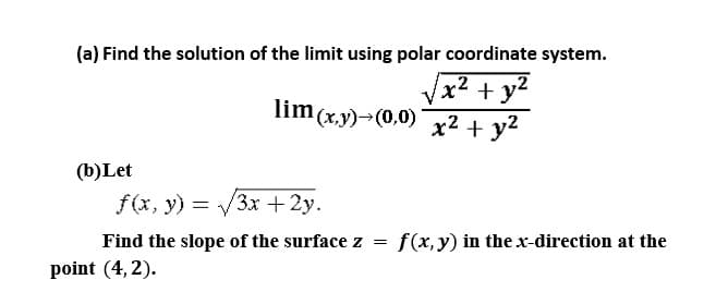 (a) Find the solution of the limit using polar coordinate system.
Vx? + y?
lim (x,y)-(0,0) x² + y²
(b)Let
f (x, у) — у3х + 2у.
Find the slope of the surface z =
f(x, y) in the x-direction at the
point (4, 2).

