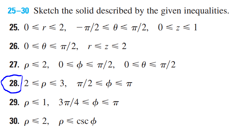 25–30 Sketch the solid described by the given inequalities.
25. 0 < r< 2,
- T/2 < 0 < /2, 0<z< 1
26. 0 < 0 < T/2, r<z< 2
27. p< 2, 0< ¢ < T/2, 0<0 < T/2
28./2 р< 3, п/2 < ф< п
TT
29. p< 1, 3T/4 < ¢ < T
30. р< 2, р< csc ф
