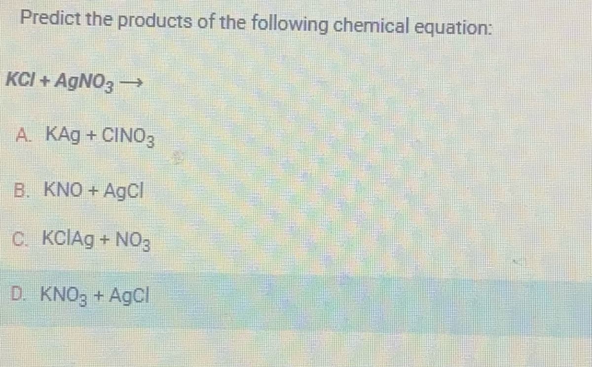 Predict the products of the following chemical equation:
KCI+AgNO3 →
A. KAg + CINO3
B. KNO+AgCl
C. KCIAg + NO3
D. KNO3 + AgCl