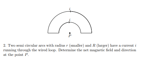 2. Two semi circular arcs with radius r (smaller) and R (larger) have a current i
running through the wired loop. Determine the net magnetic field and direction
at the point P.
