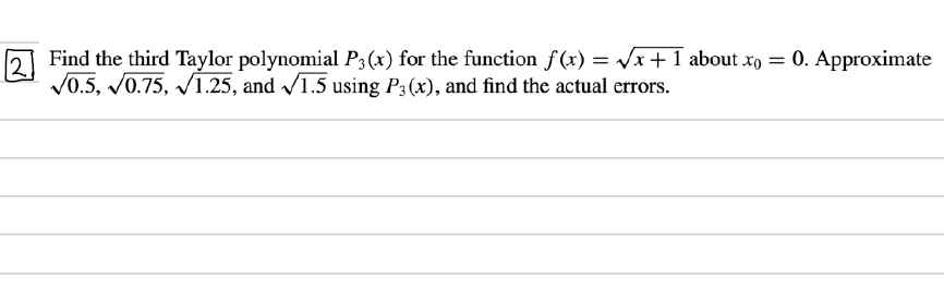 2
D Find the third Taylor polynomial P3(x) for the function f(x) = Vx+1 about xo = 0. Approximate
V0.5, V0.75, V1.25, and /1.5 using P3 (x), and find the actual errors.
