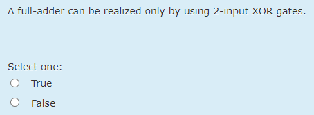 A full-adder can be realized only by using 2-input XOR gates.
Select one:
O True
False
