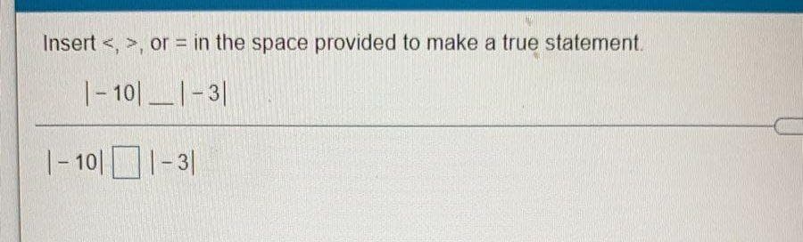 Insert <, >, or = in the space provided to make a true statement.
|- 10| |-3|
|- 10|-31
