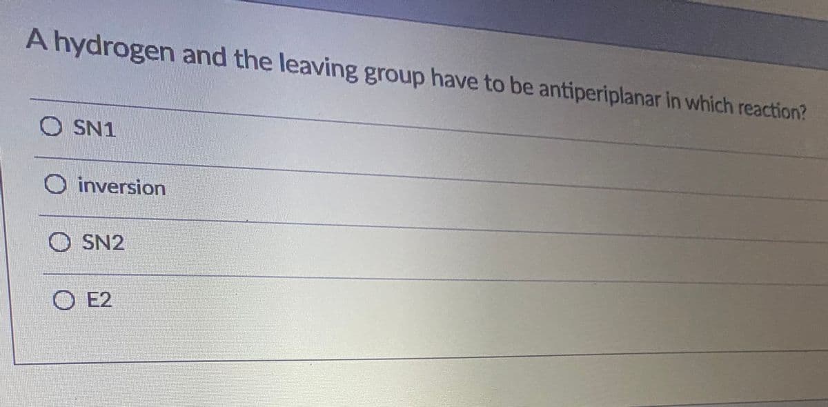 A hydrogen and the leaving group have to be antiperiplanar in which reaction?
O SN1
O inversion
O SN2
O E2
