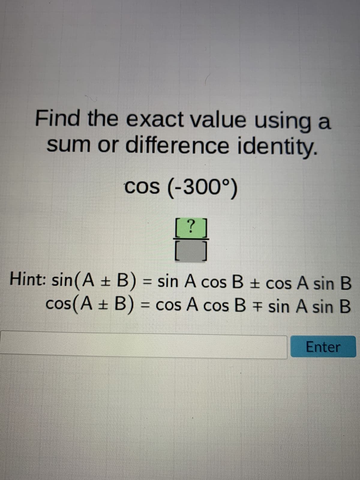 Find the exact value using a
sum or difference identity.
cos (-300°)
?
Hint: sin(A + B) = sin A cos B ± cos A sin B
cos(A + B) = cos A cos B = sin A sin B
Enter