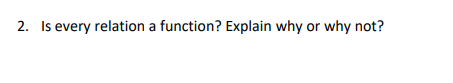 2. Is every relation a function? Explain why or why not?
