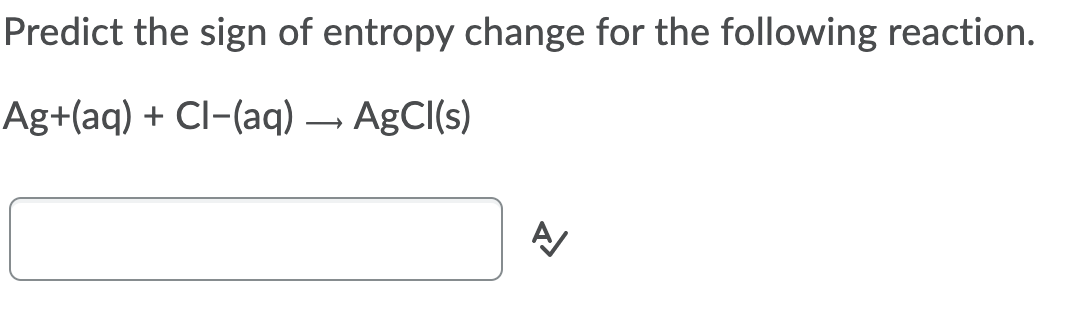 Predict the sign of entropy change for the following reaction.
Ag+(aq) + Cl-(aq) – AgCI(s)

