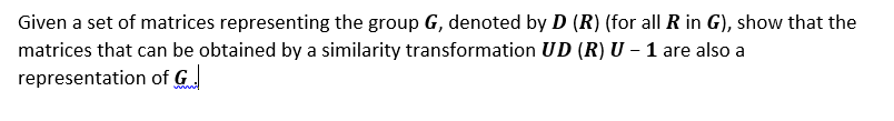 Given a set of matrices representing the group G, denoted by D (R) (for all R in G), show that the
matrices that can be obtained by a similarity transformation UD (R) U – 1 are also a
representation of G.

