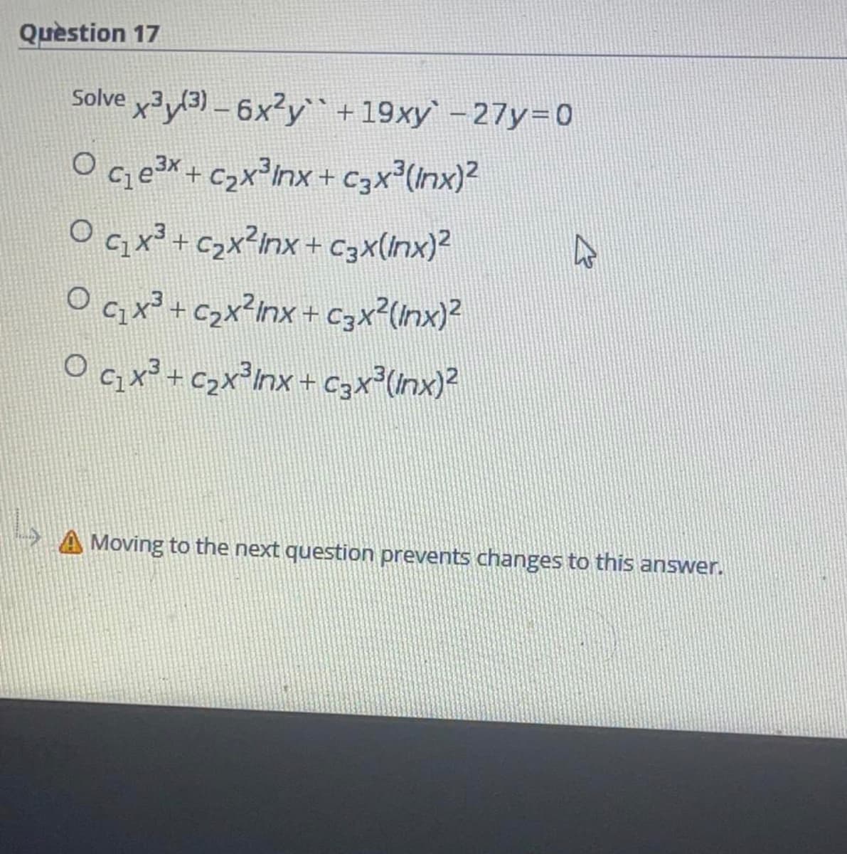 Quèstion 17
Solve x33) - 6x²y`+19xy` -27y=D0
OGe X + Czx³Inx+ cgx (inx)?
O Gx²+ Czx?nx + CgX(inx)?
O qx²+ C>x?inx+ Cgx?(nx)?
A Moving to the next question prevents changes to this answer.
