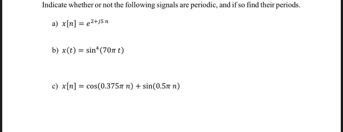 Indicate whether or not the following signals are periodic, and if so find their periods.
a) x[n] =
e²+j5n
b) x(t) = sin¹ (70π t)
c) x[n] = cos(0.375π n) + sin(0.5π n)