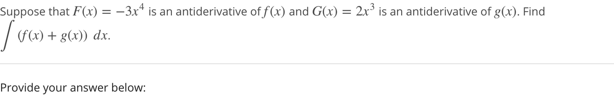 Suppose that F(x) = –3x* is an antiderivative of f(x) and G(x) =
2x is an antiderivative of g(x). Find
(f(x) + g(x)) dx.
Provide your answer below:
