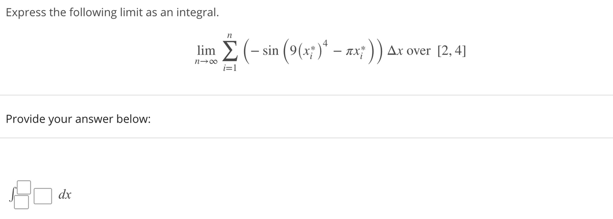 Express the following limit as an integral.
n
lim E(- sin (9(x; )* – ax; )) Ax over [2, 4]
i=1
Provide your answer below:
dx
