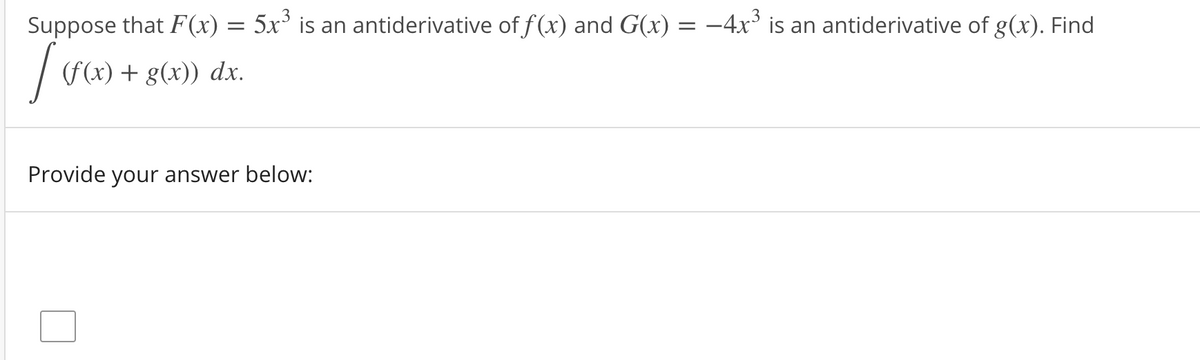 Suppose that F(x) = 5x° is an antiderivative of f (x) and G(x) = -4x° is an antiderivative of g(x). Find
|
(f(x) + g(x)) dx.
Provide your answer below:
