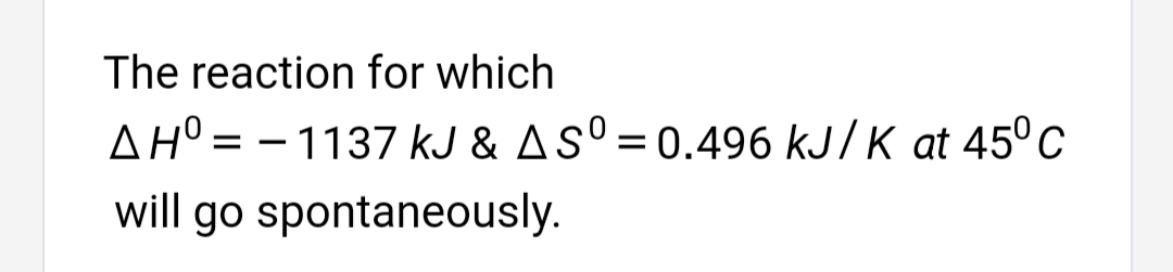 The reaction for which
AH° = - 1137 kJ & AS°=0.496 kJ/K at 45° C
will go spontaneously.
