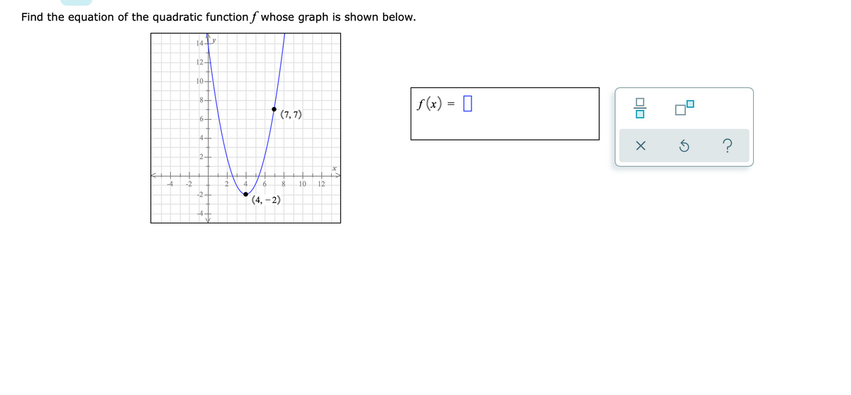 Find the equation of the quadratic functionf whose graph is shown below.
14 Tv
12
10
8-
f(x) = [
(7, 7)
6-
4-
2-
-4
4.
6.
10
12
-2
(4, – 2)
