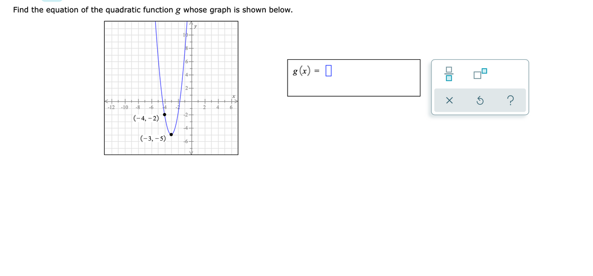 Find the equation of the quadratic function g whose graph is shown below.
10-
6-
g (x) = |
4
2
-12
-10
-8
-6
-2
[(-4, – 2)
-4
(-3, – 5)
-6

