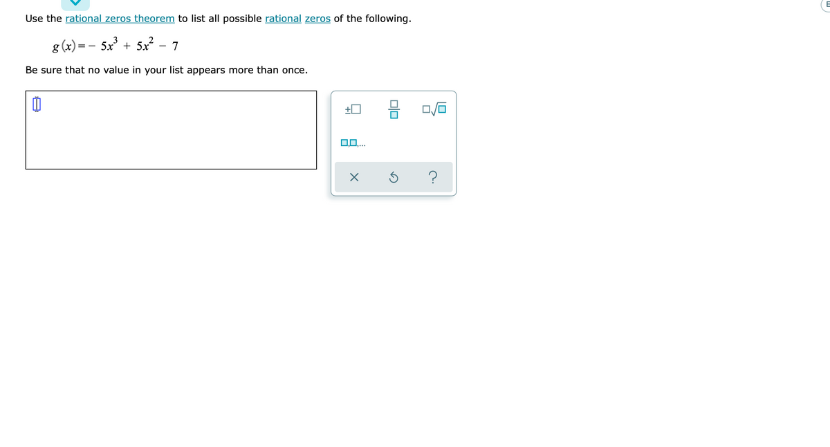 E
Use the rational zeros theorem to list all possible rational zeros of the following.
2
- 7
3
8 (x):
5x + 5x
= -
Be sure that no value in your list appears more than once.
?
