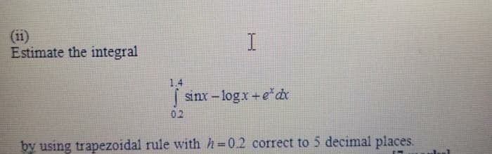 (ii)
Estimate the integral
1.4
| sinx-logx+e dx
02
by using trapezoidal rule with h=0.2 correct to 5 decimal places.
