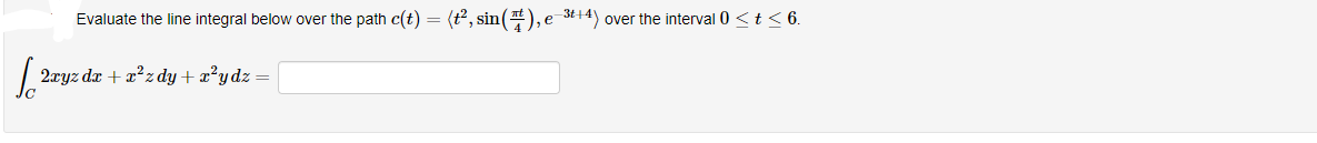 Evaluate the line integral below over the path c(t) = (t, sin(), e 3t+4) over the interval 0 <t < 6.
2ryz da + a?z dy + æ²ydz=
