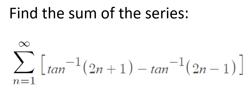 Find the sum of the series:
E [tan(2n + 1) – tan-1(2n – 1)]
n=1
