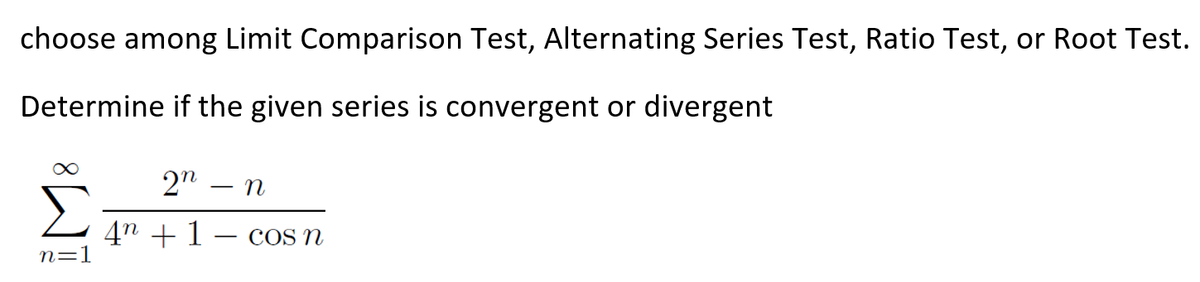 choose among Limit Comparison Test, Alternating Series Test, Ratio Test, or Root Test.
Determine if the given series is convergent or divergent
2n
4n +1 – cOs n
n=1
